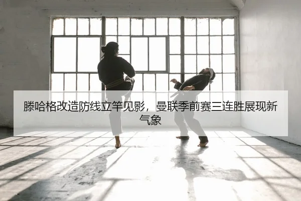 滕哈格改造防线立竿见影，曼联季前赛三连胜展现新气象