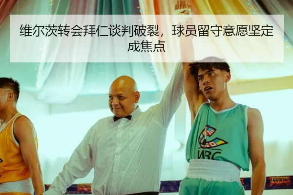 维尔茨转会拜仁谈判破裂，球员留守意愿坚定成焦点